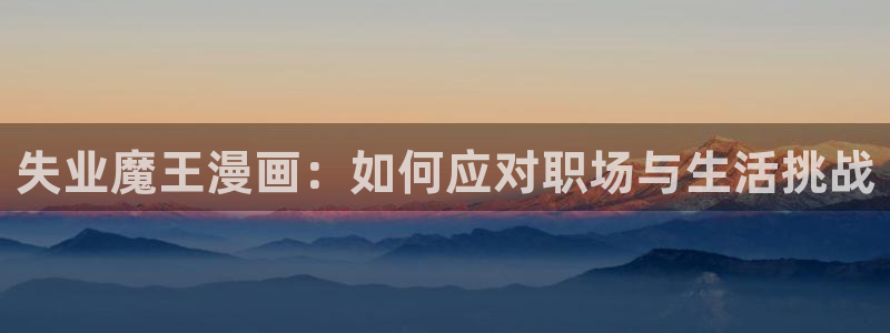 羞羞漫画免费视频网站：失业魔王漫画：如何应对职场与生活挑战