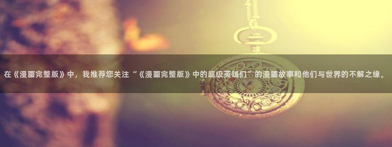 叮当网漫画大全羞羞漫画在线观看：在《漫画完整版》中，我推荐您关注“《漫画完整版》中的超级英雄们”的漫画故事和他们与世界的不解之缘。